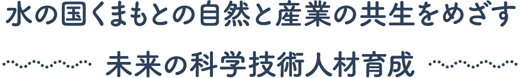 水の国くまもとの自然と産業の共生をめざす未来の科学技術人材育成