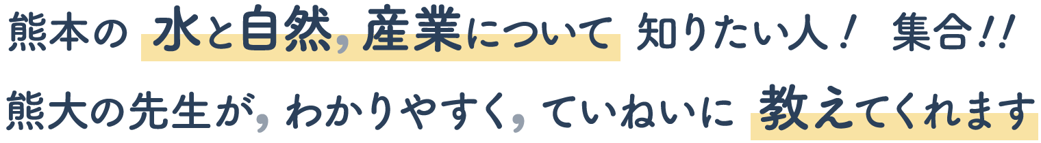 熊本の水と自然，産業について知りたい人！ 集合!！熊大の先生が，わかりやすく，ていねいに教えてくれます